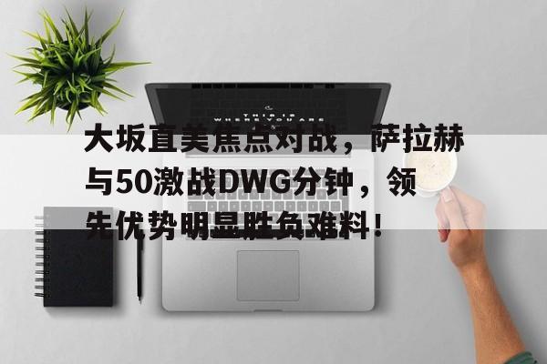 九游体育-大坂直美焦点对战，萨拉赫与50激战DWG分钟，领先优势明显胜负难料！的简单介绍-九游体育
